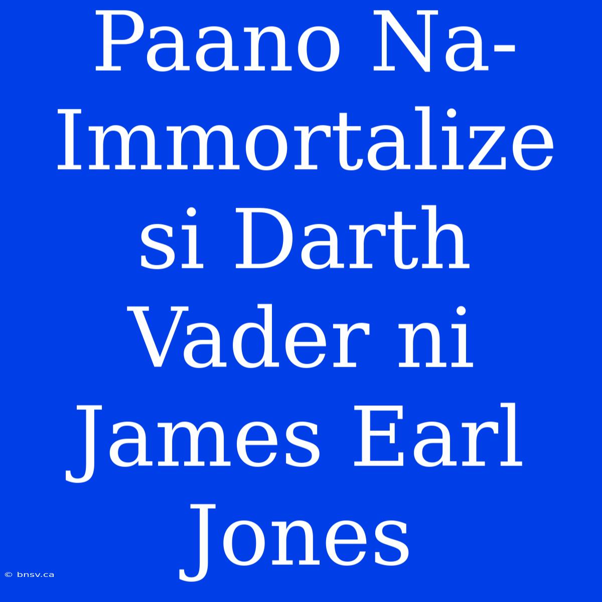 Paano Na-Immortalize Si Darth Vader Ni James Earl Jones