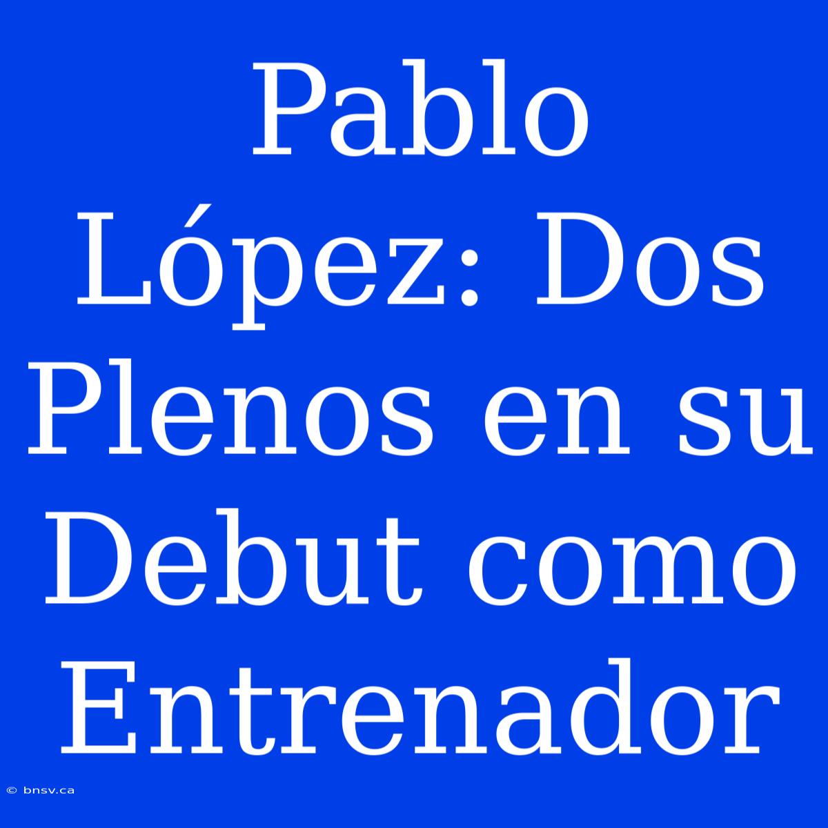 Pablo López: Dos Plenos En Su Debut Como Entrenador