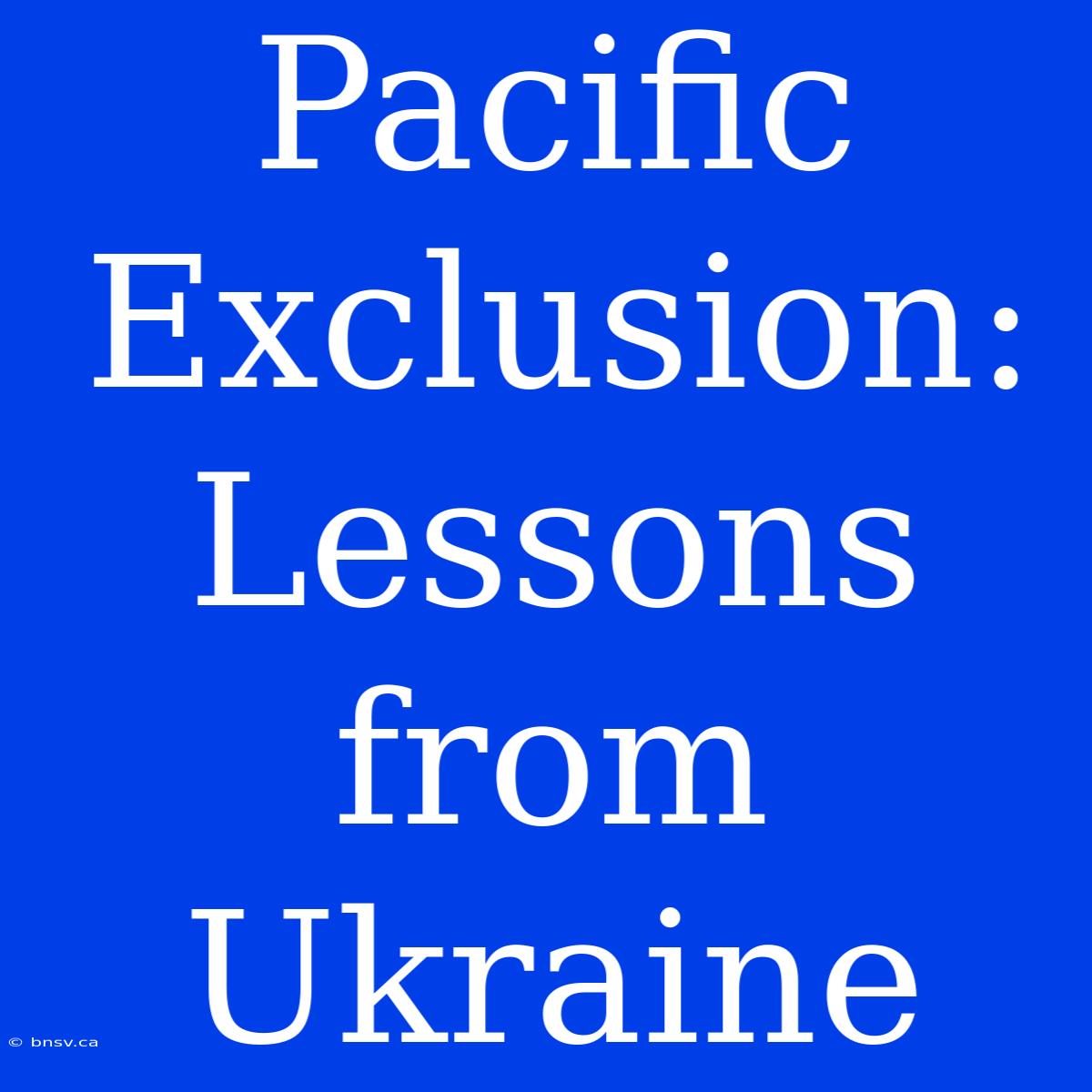 Pacific Exclusion: Lessons From Ukraine