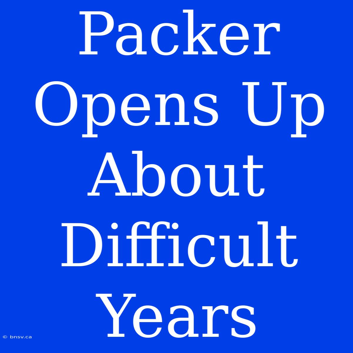 Packer Opens Up About  Difficult Years