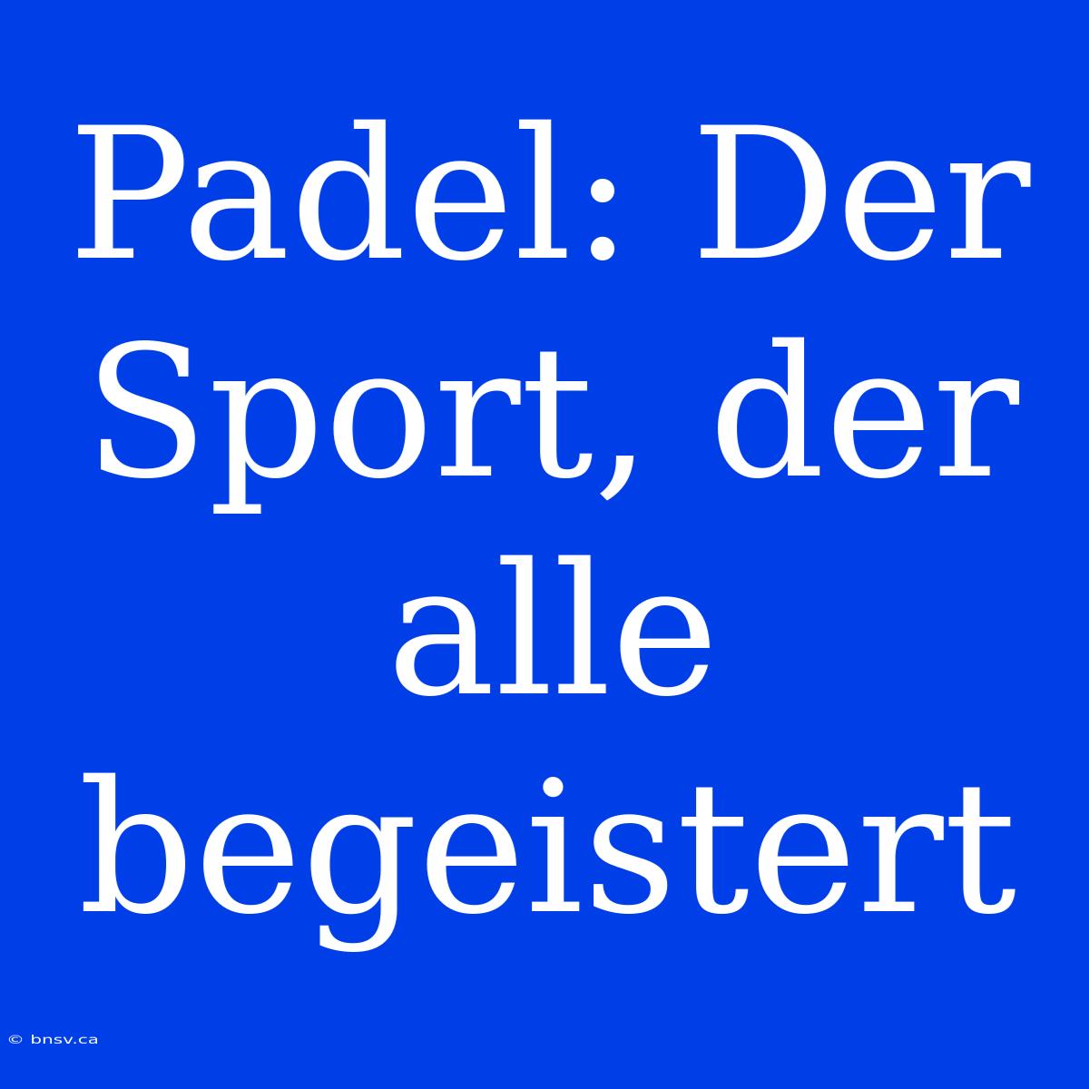 Padel: Der Sport, Der Alle Begeistert