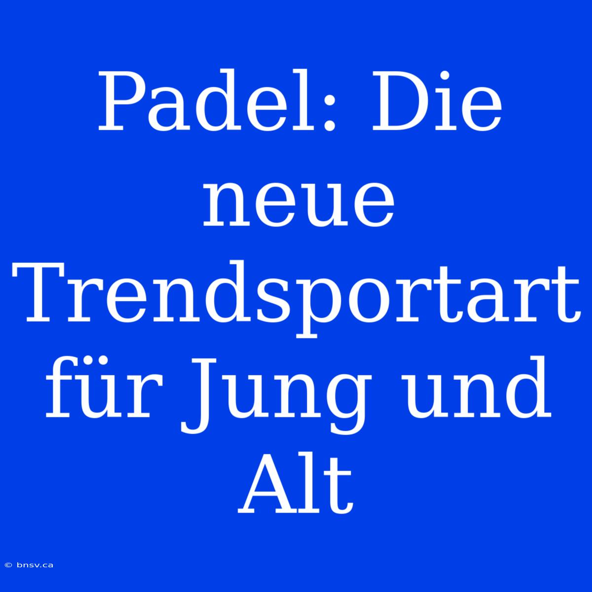 Padel: Die Neue Trendsportart Für Jung Und Alt