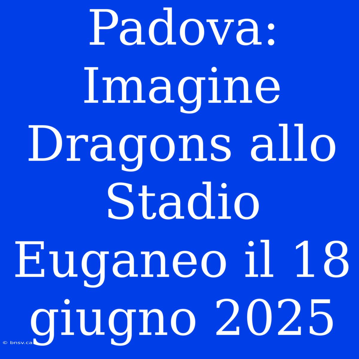 Padova: Imagine Dragons Allo Stadio Euganeo Il 18 Giugno 2025