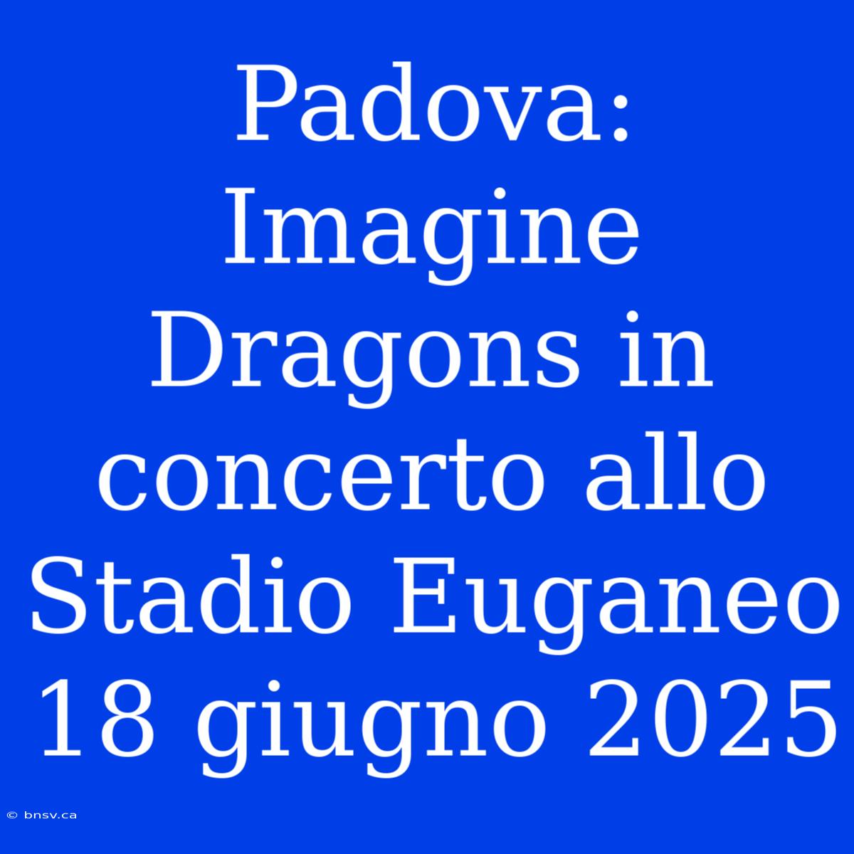 Padova: Imagine Dragons In Concerto Allo Stadio Euganeo 18 Giugno 2025