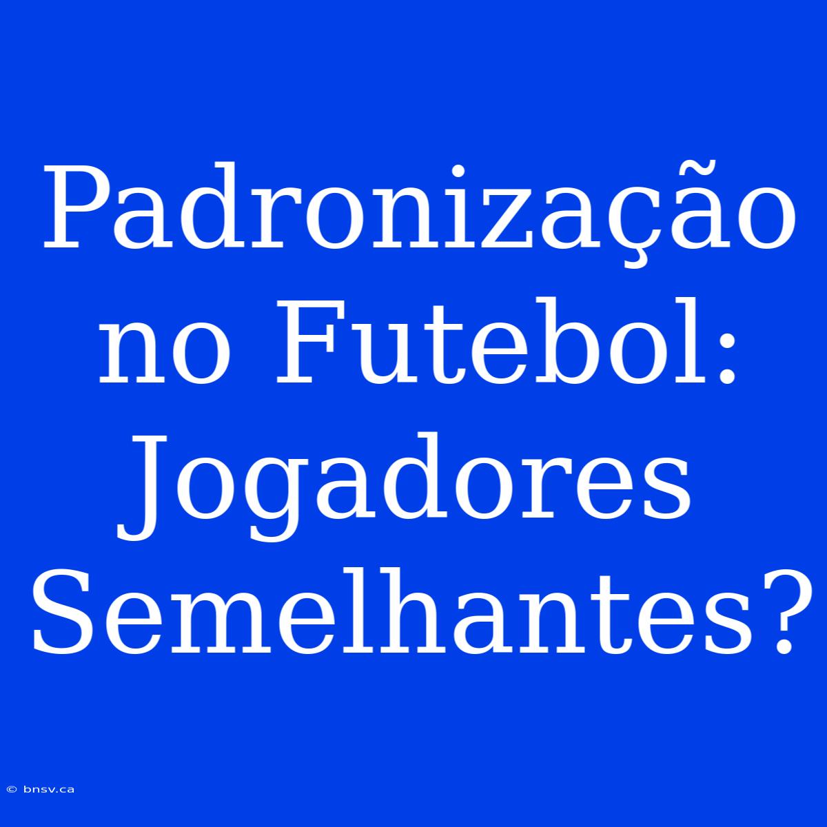 Padronização No Futebol: Jogadores Semelhantes?