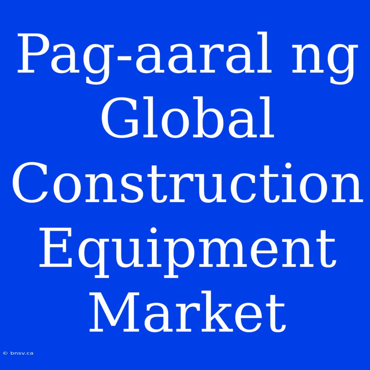 Pag-aaral Ng Global Construction Equipment Market