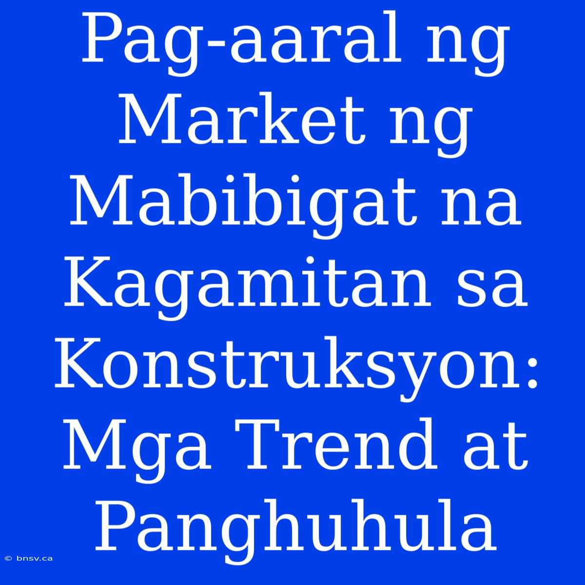 Pag-aaral Ng Market Ng Mabibigat Na Kagamitan Sa Konstruksyon: Mga Trend At Panghuhula