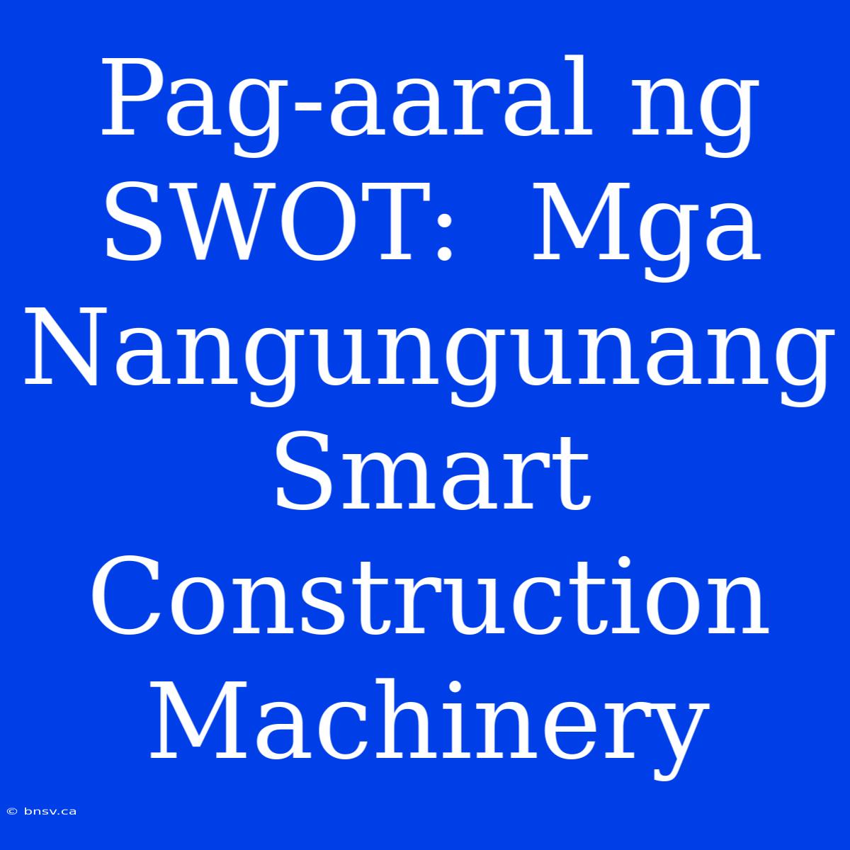 Pag-aaral Ng SWOT:  Mga Nangungunang Smart Construction Machinery