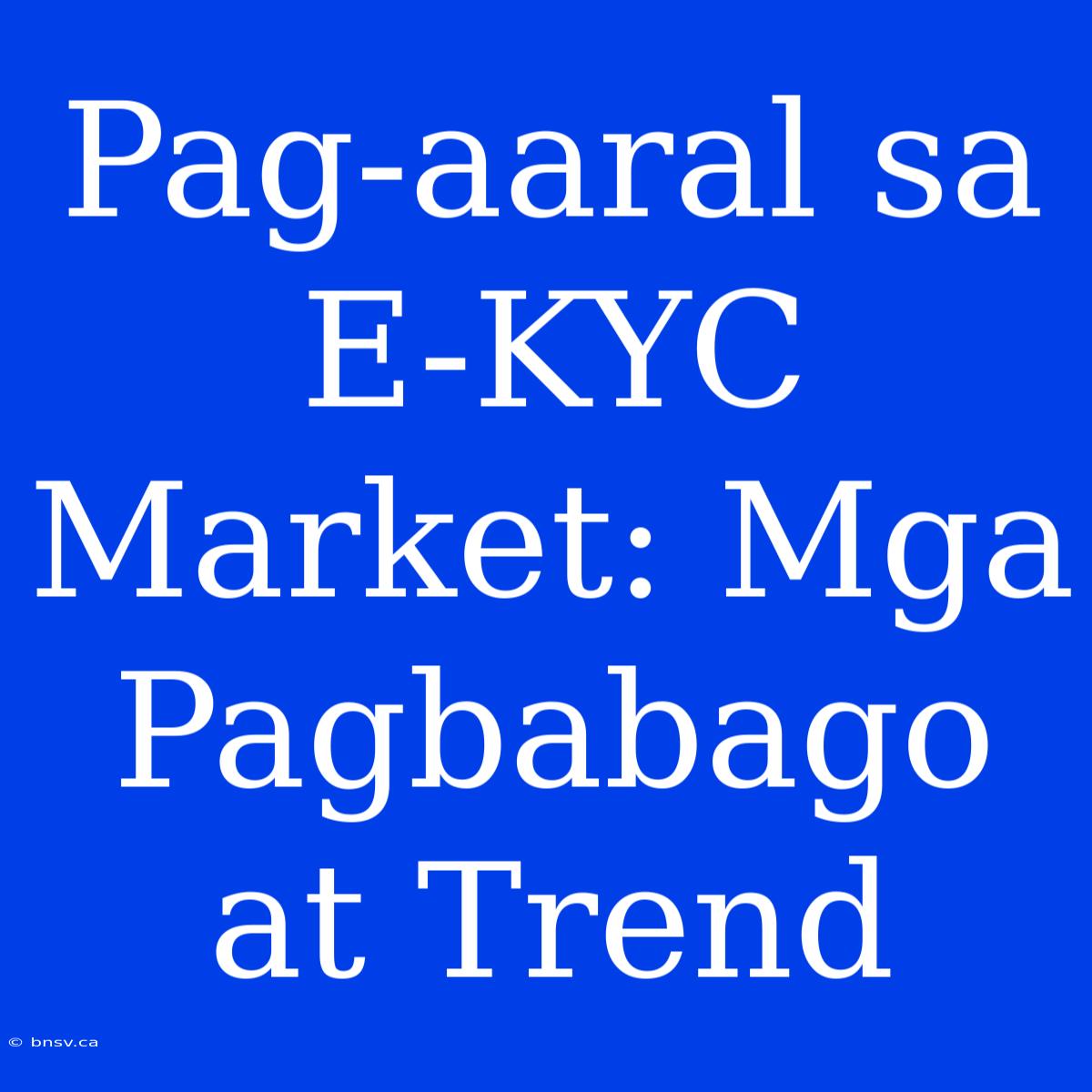 Pag-aaral Sa E-KYC Market: Mga Pagbabago At Trend