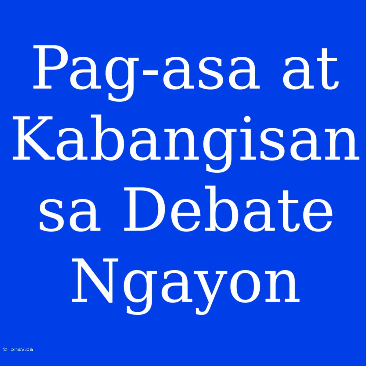 Pag-asa At Kabangisan Sa Debate Ngayon