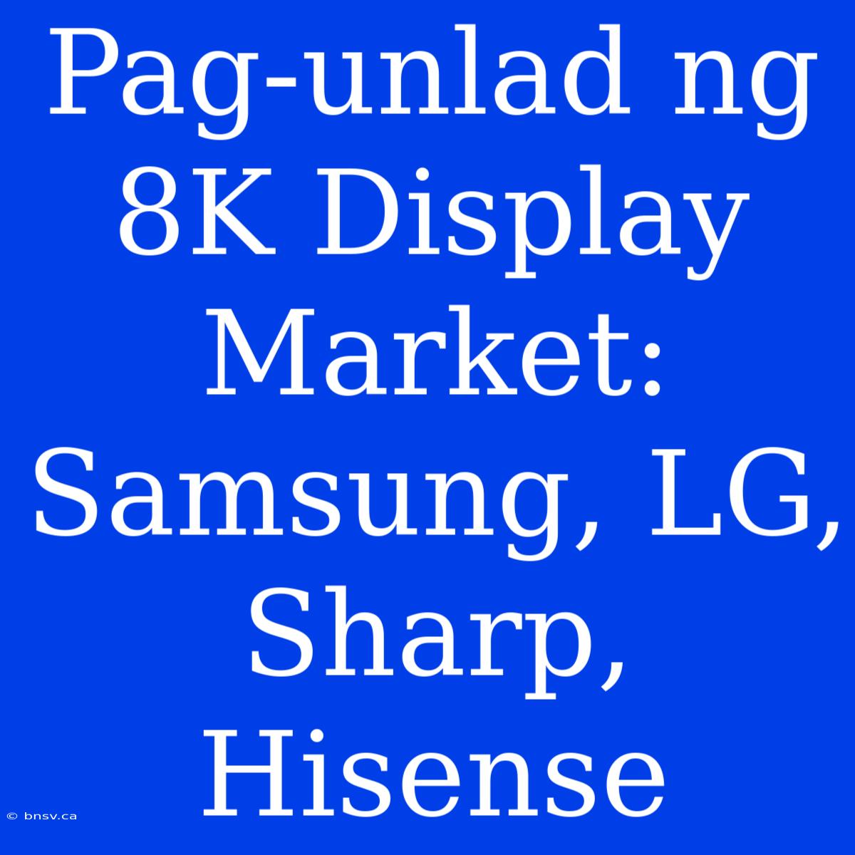 Pag-unlad Ng 8K Display Market: Samsung, LG, Sharp, Hisense