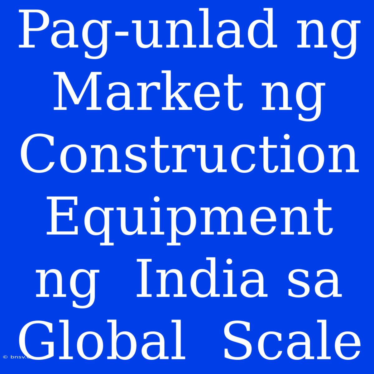 Pag-unlad Ng  Market Ng  Construction Equipment Ng  India Sa  Global  Scale