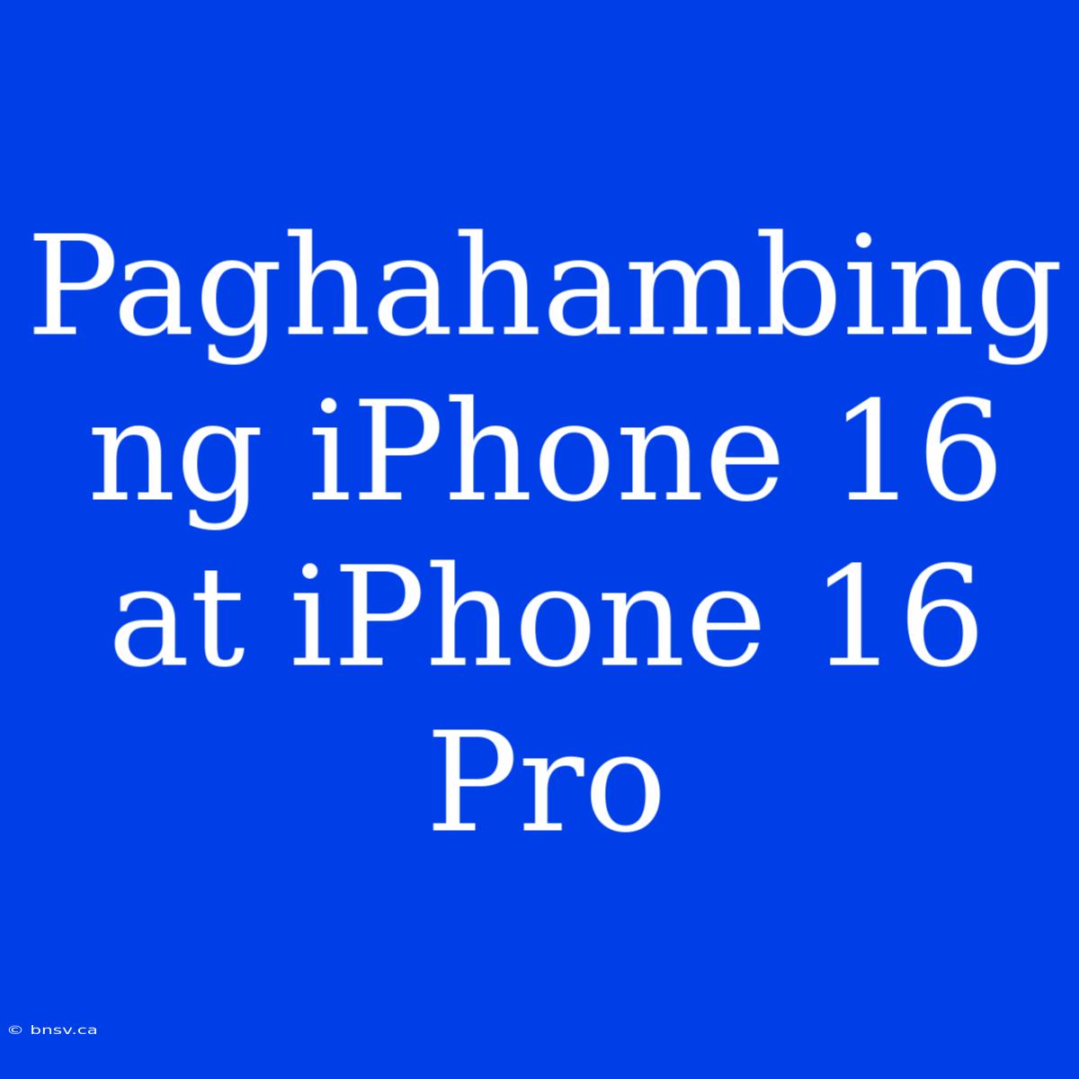 Paghahambing Ng IPhone 16 At IPhone 16 Pro