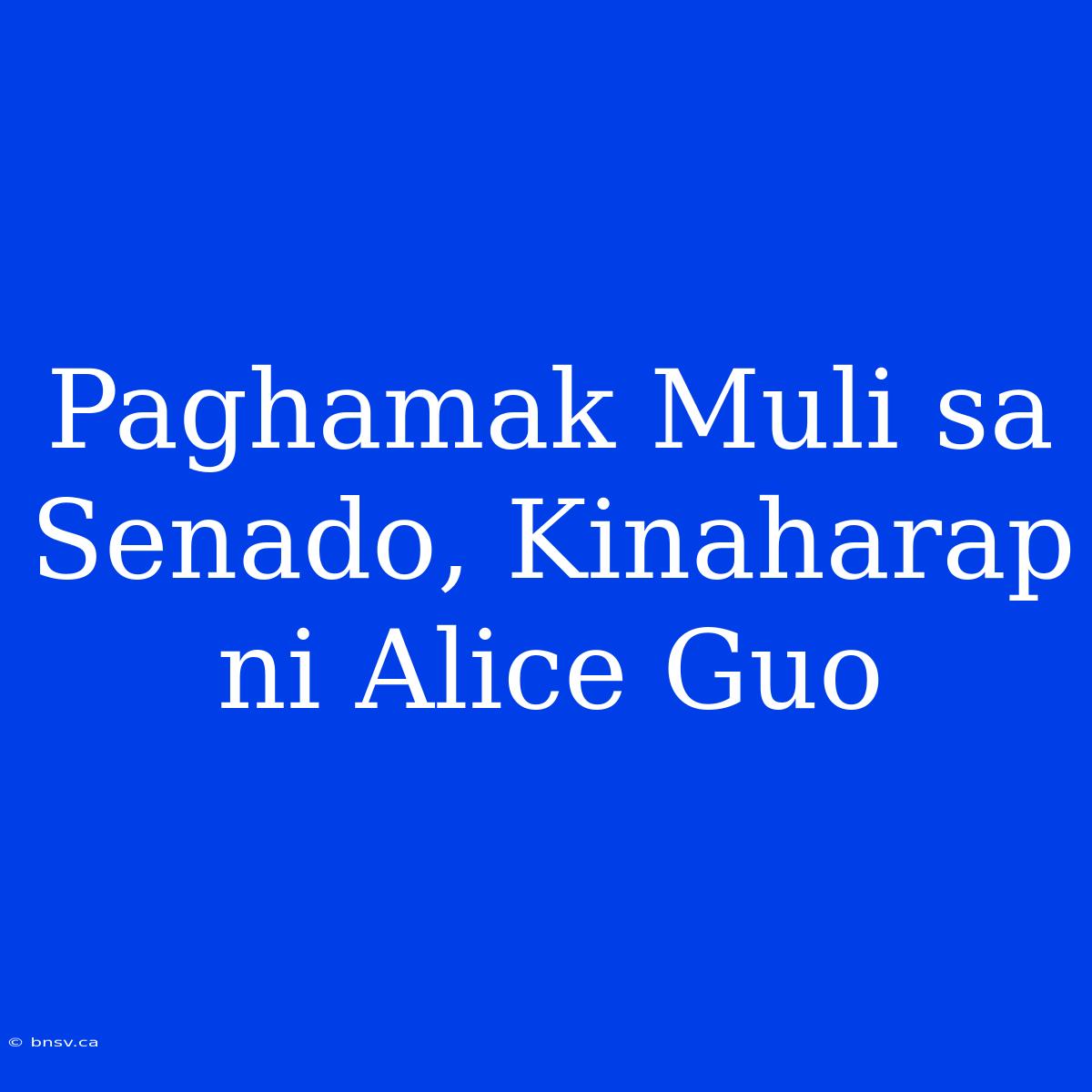 Paghamak Muli Sa Senado, Kinaharap Ni Alice Guo