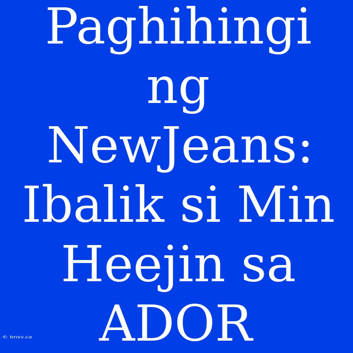 Paghihingi Ng NewJeans: Ibalik Si Min Heejin Sa ADOR