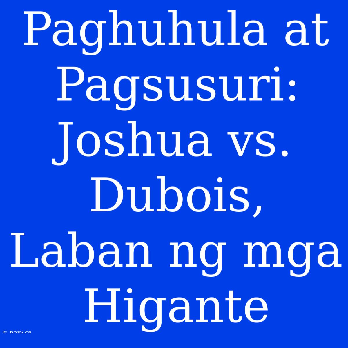 Paghuhula At Pagsusuri: Joshua Vs. Dubois, Laban Ng Mga Higante