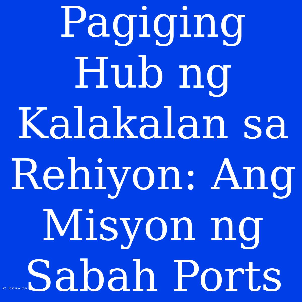 Pagiging Hub Ng Kalakalan Sa Rehiyon: Ang Misyon Ng Sabah Ports