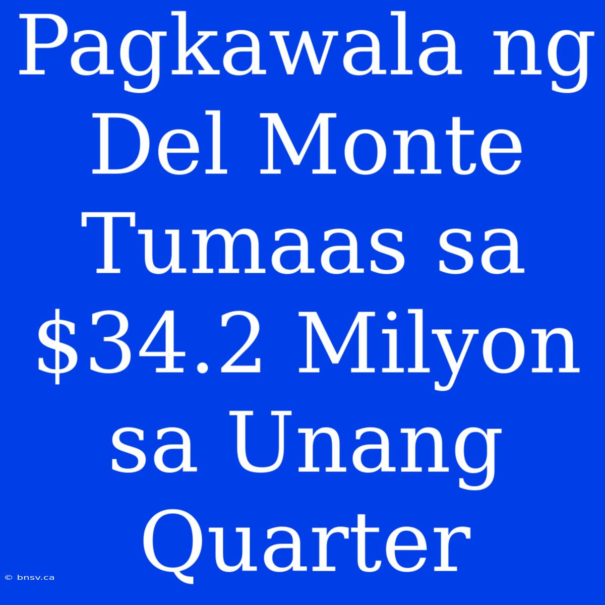 Pagkawala Ng Del Monte Tumaas Sa $34.2 Milyon Sa Unang Quarter