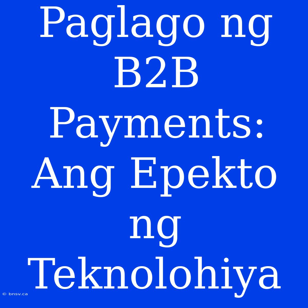 Paglago Ng B2B Payments: Ang Epekto Ng Teknolohiya