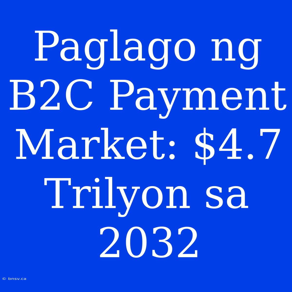 Paglago Ng B2C Payment Market: $4.7 Trilyon Sa 2032