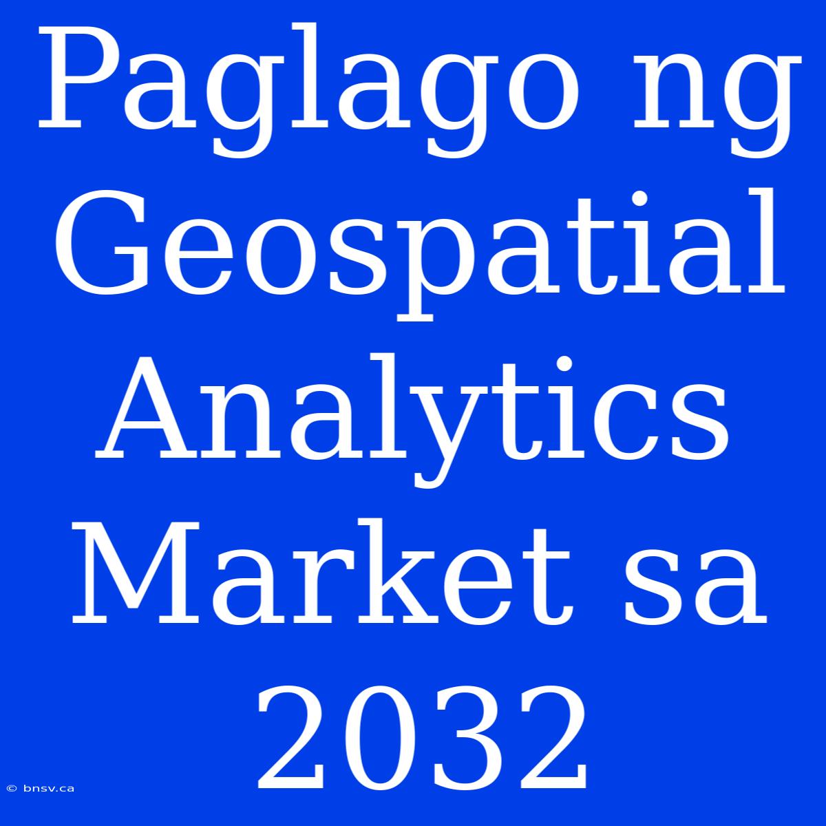 Paglago Ng Geospatial Analytics Market Sa 2032