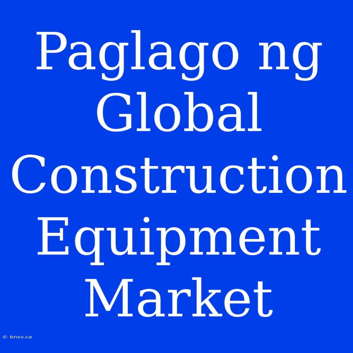 Paglago Ng Global Construction Equipment Market