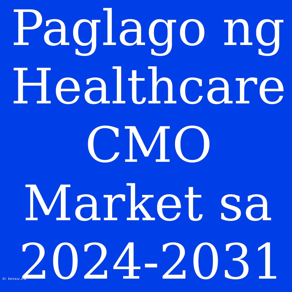 Paglago Ng Healthcare CMO Market Sa 2024-2031