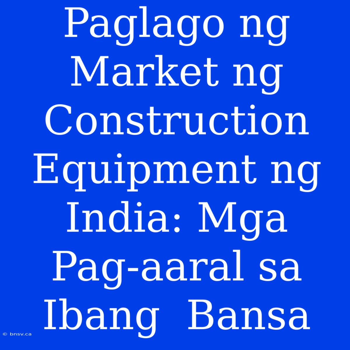 Paglago Ng  Market Ng  Construction Equipment Ng  India: Mga  Pag-aaral Sa  Ibang  Bansa