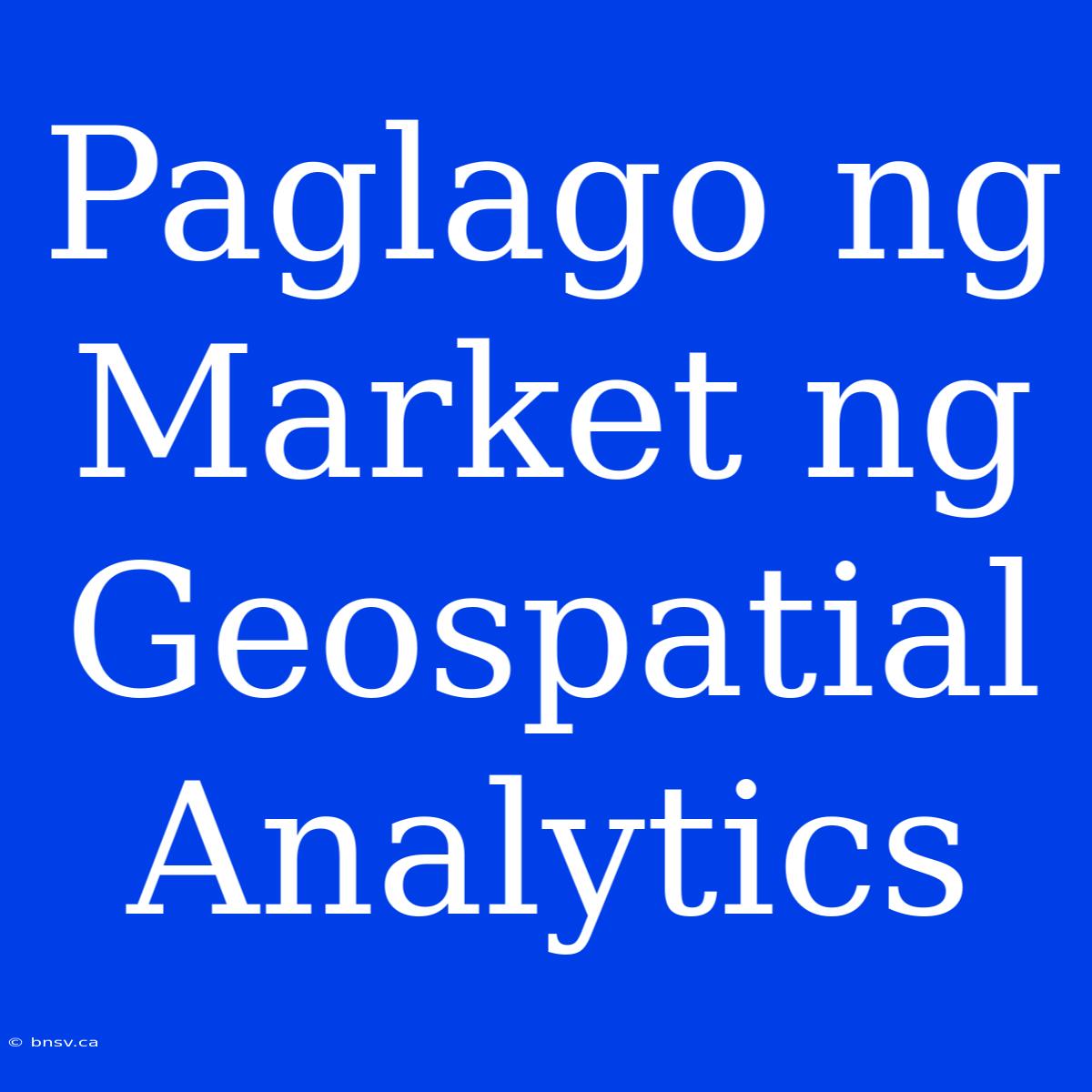 Paglago Ng Market Ng Geospatial Analytics