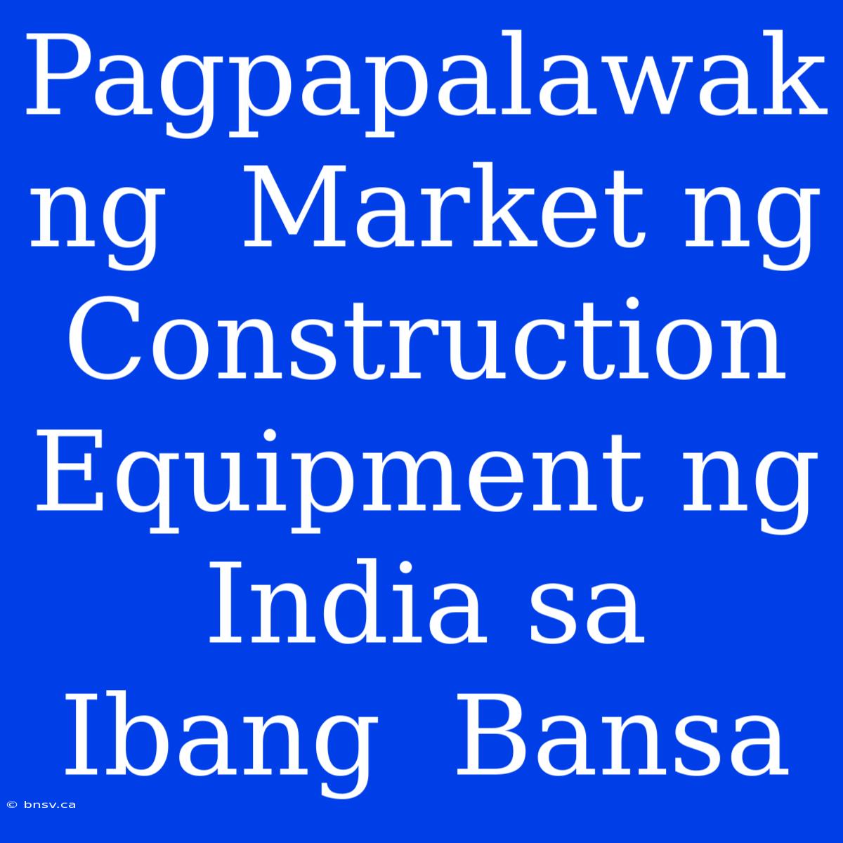 Pagpapalawak Ng  Market Ng  Construction Equipment Ng  India Sa  Ibang  Bansa