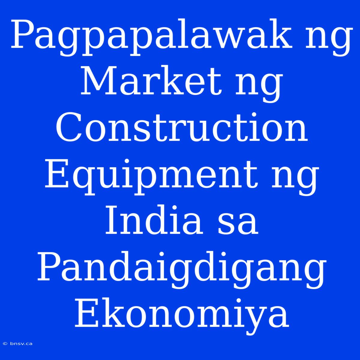 Pagpapalawak Ng  Market Ng  Construction Equipment Ng  India Sa  Pandaigdigang  Ekonomiya