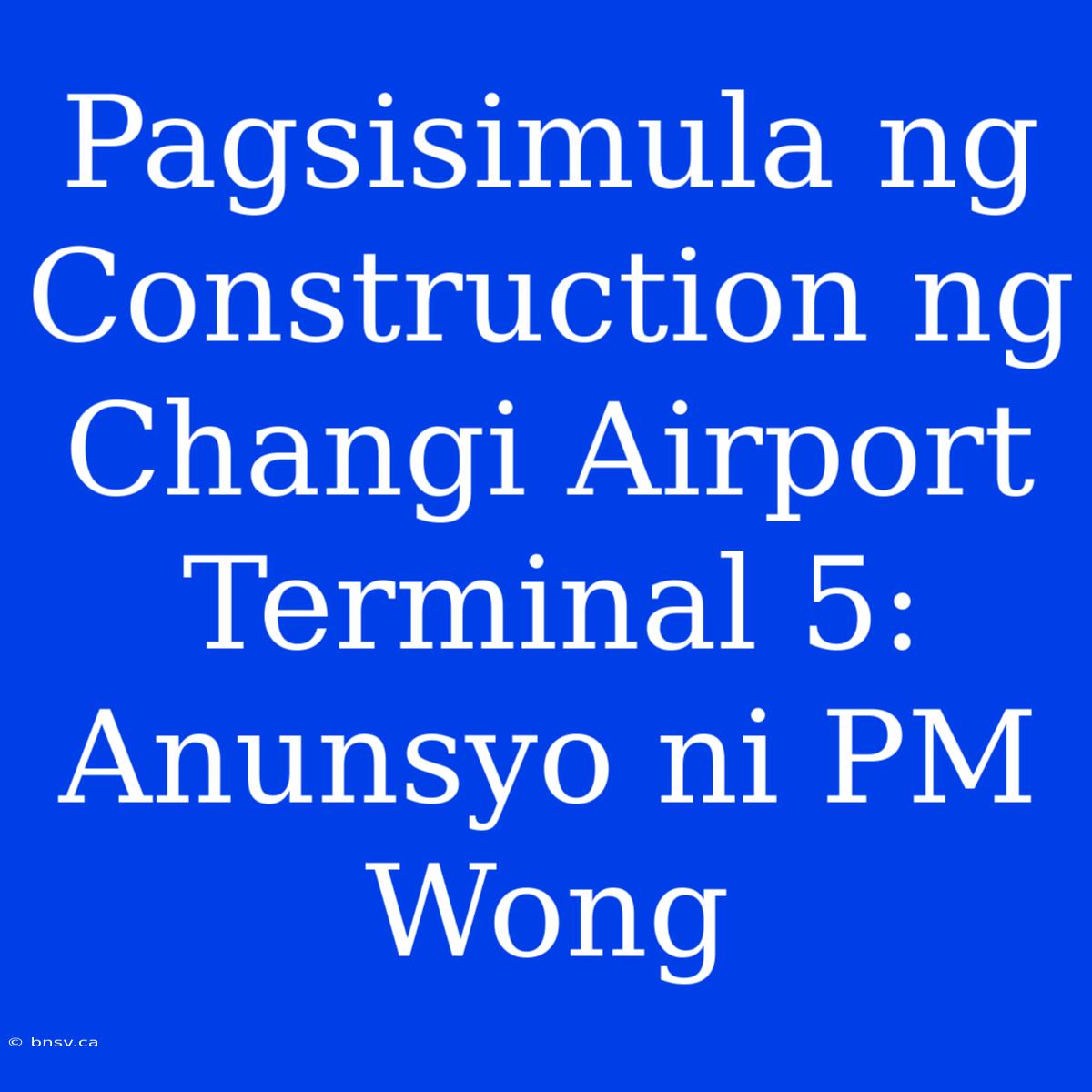 Pagsisimula Ng Construction Ng Changi Airport Terminal 5: Anunsyo Ni PM Wong