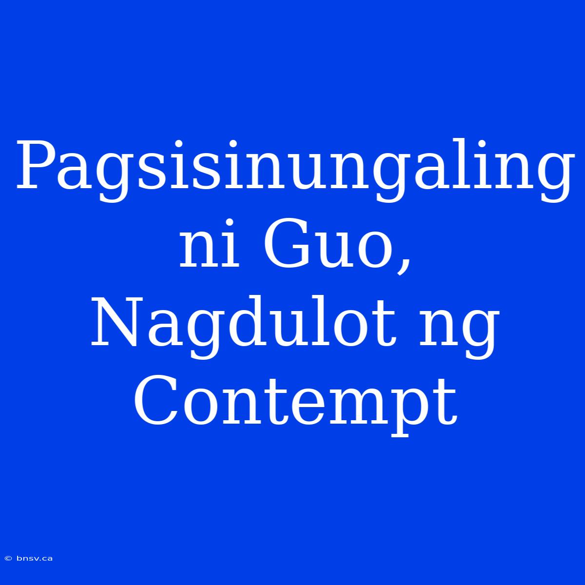 Pagsisinungaling Ni Guo, Nagdulot Ng Contempt