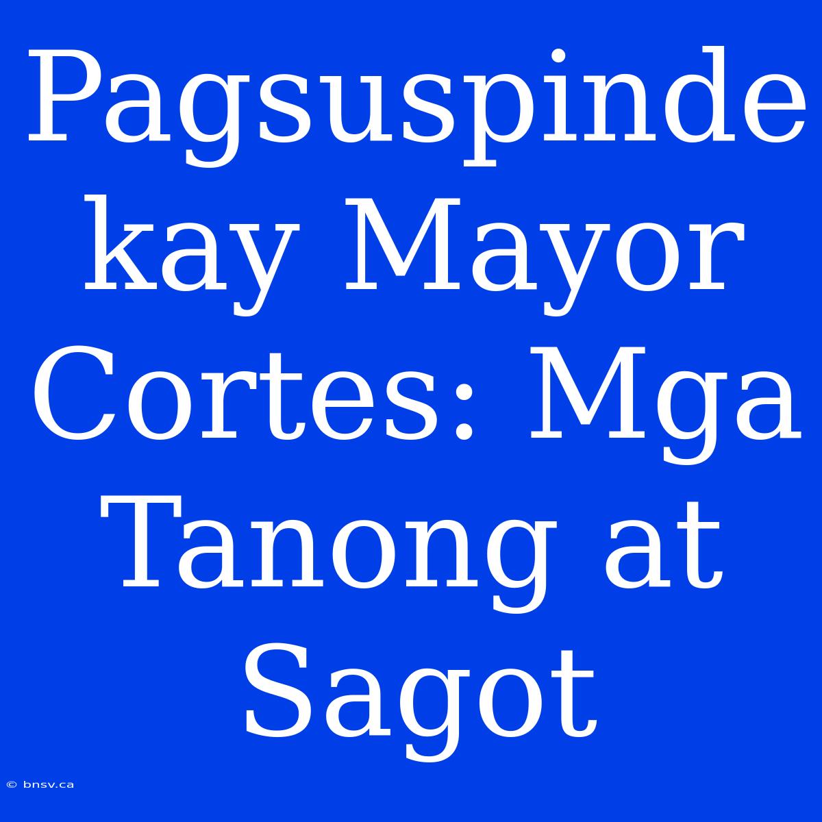 Pagsuspinde Kay Mayor Cortes: Mga Tanong At Sagot