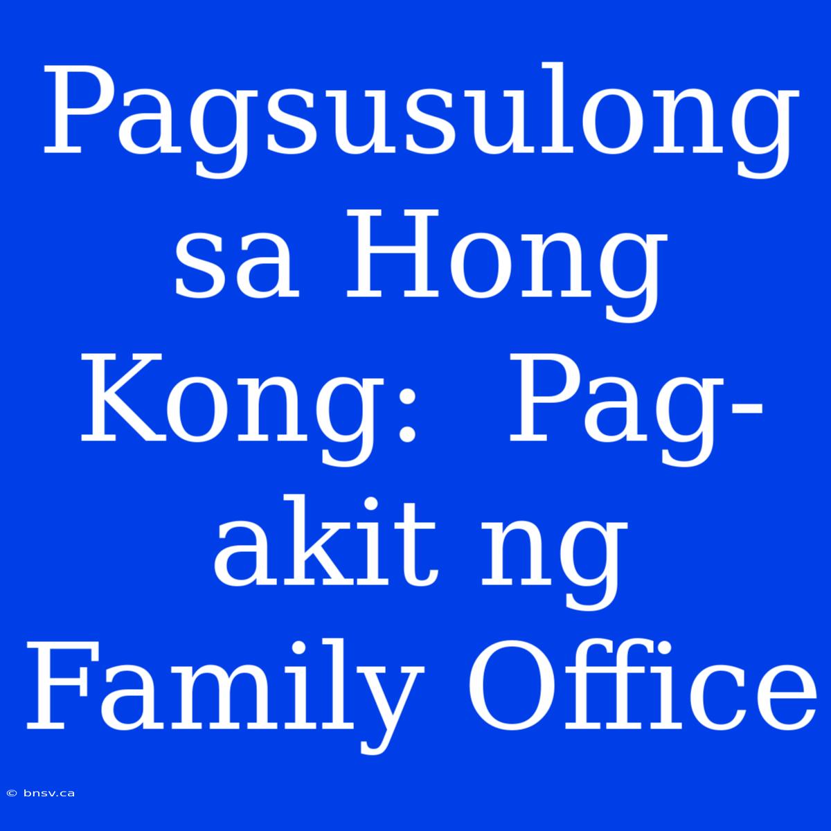 Pagsusulong Sa Hong Kong:  Pag-akit Ng Family Office