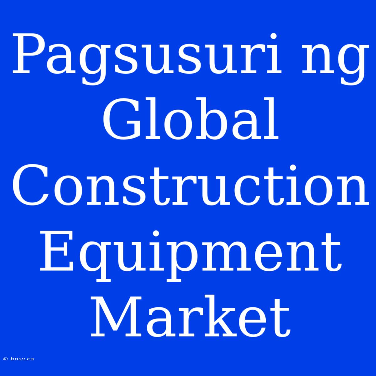 Pagsusuri Ng Global Construction Equipment Market