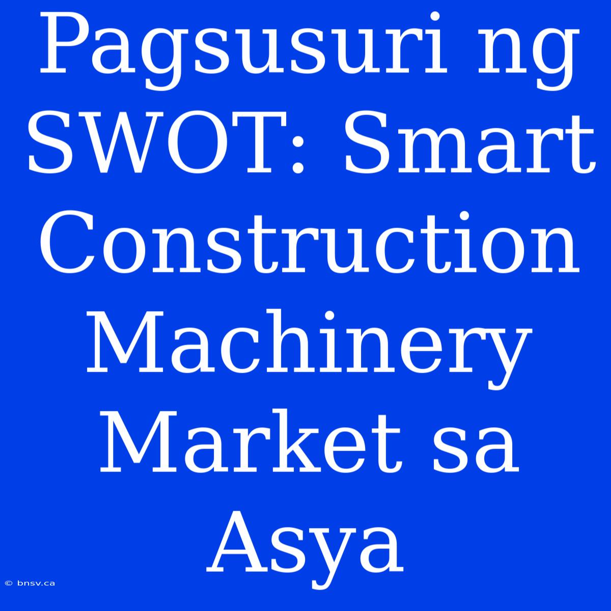 Pagsusuri Ng SWOT: Smart Construction Machinery Market Sa Asya