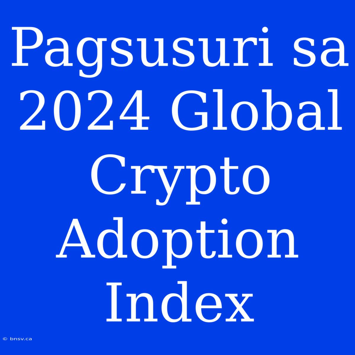 Pagsusuri Sa 2024 Global Crypto Adoption Index