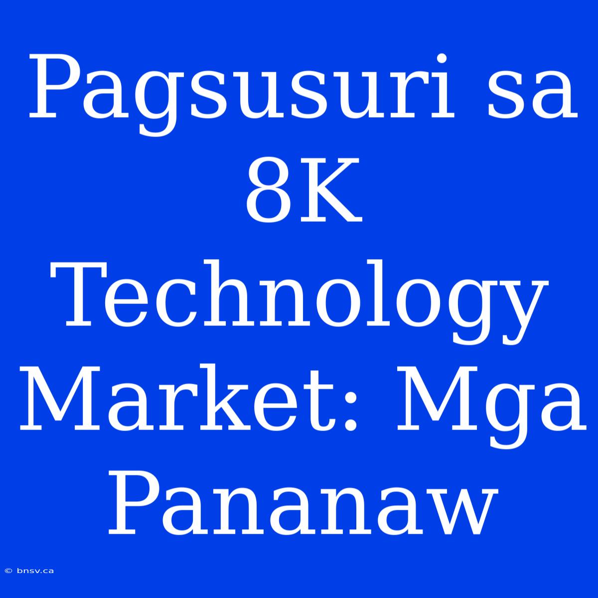 Pagsusuri Sa 8K Technology Market: Mga Pananaw