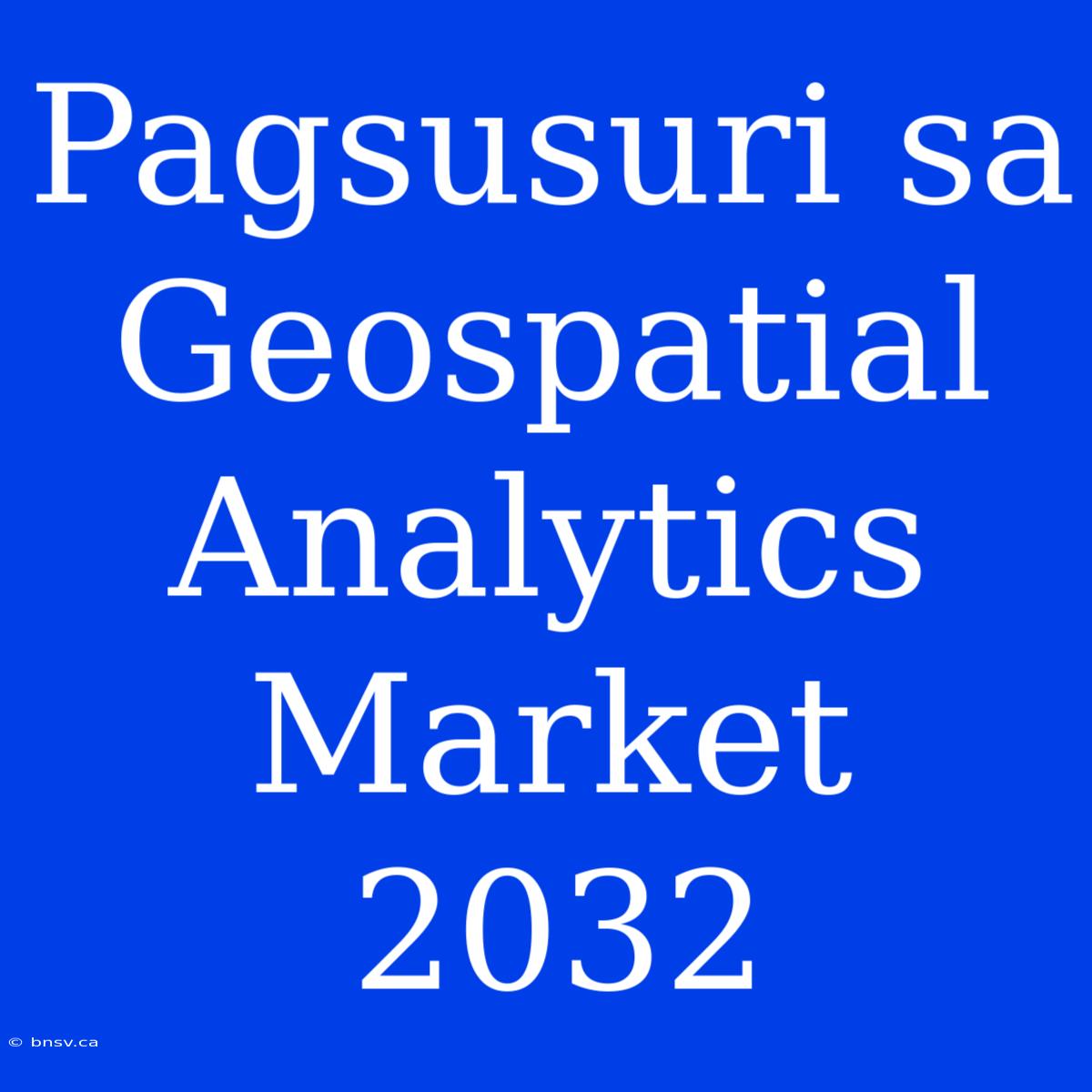 Pagsusuri Sa Geospatial Analytics Market 2032