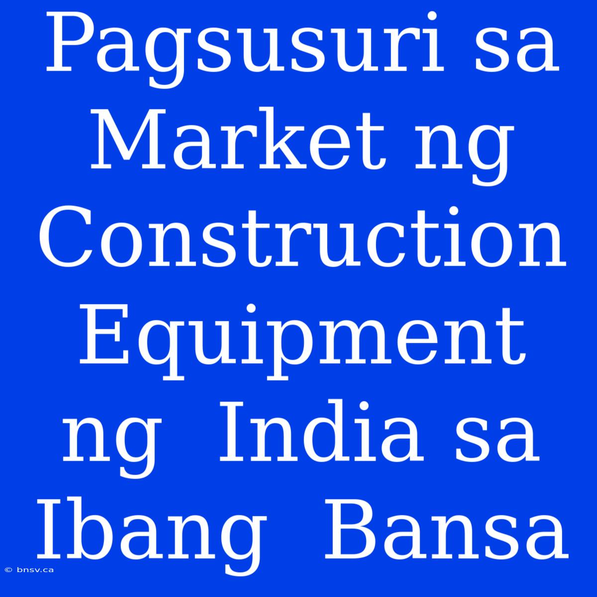 Pagsusuri Sa  Market Ng  Construction Equipment Ng  India Sa  Ibang  Bansa