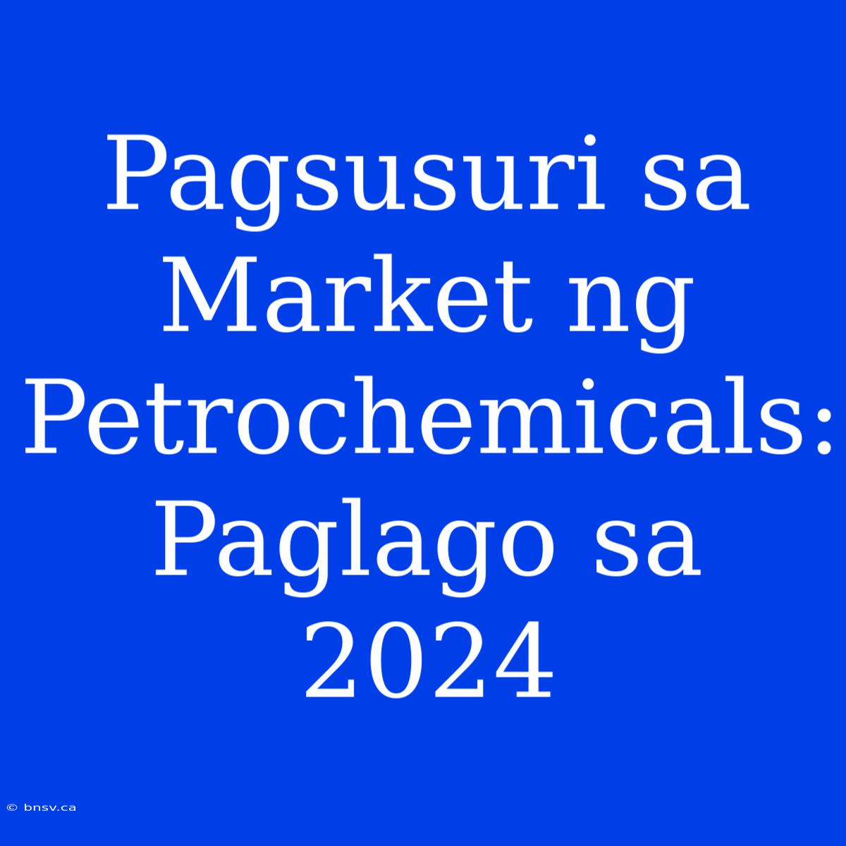 Pagsusuri Sa Market Ng Petrochemicals: Paglago Sa 2024