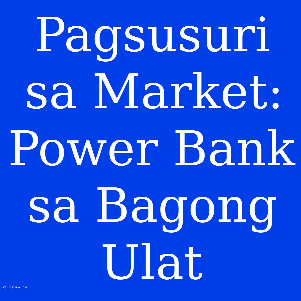 Pagsusuri Sa Market: Power Bank Sa Bagong Ulat