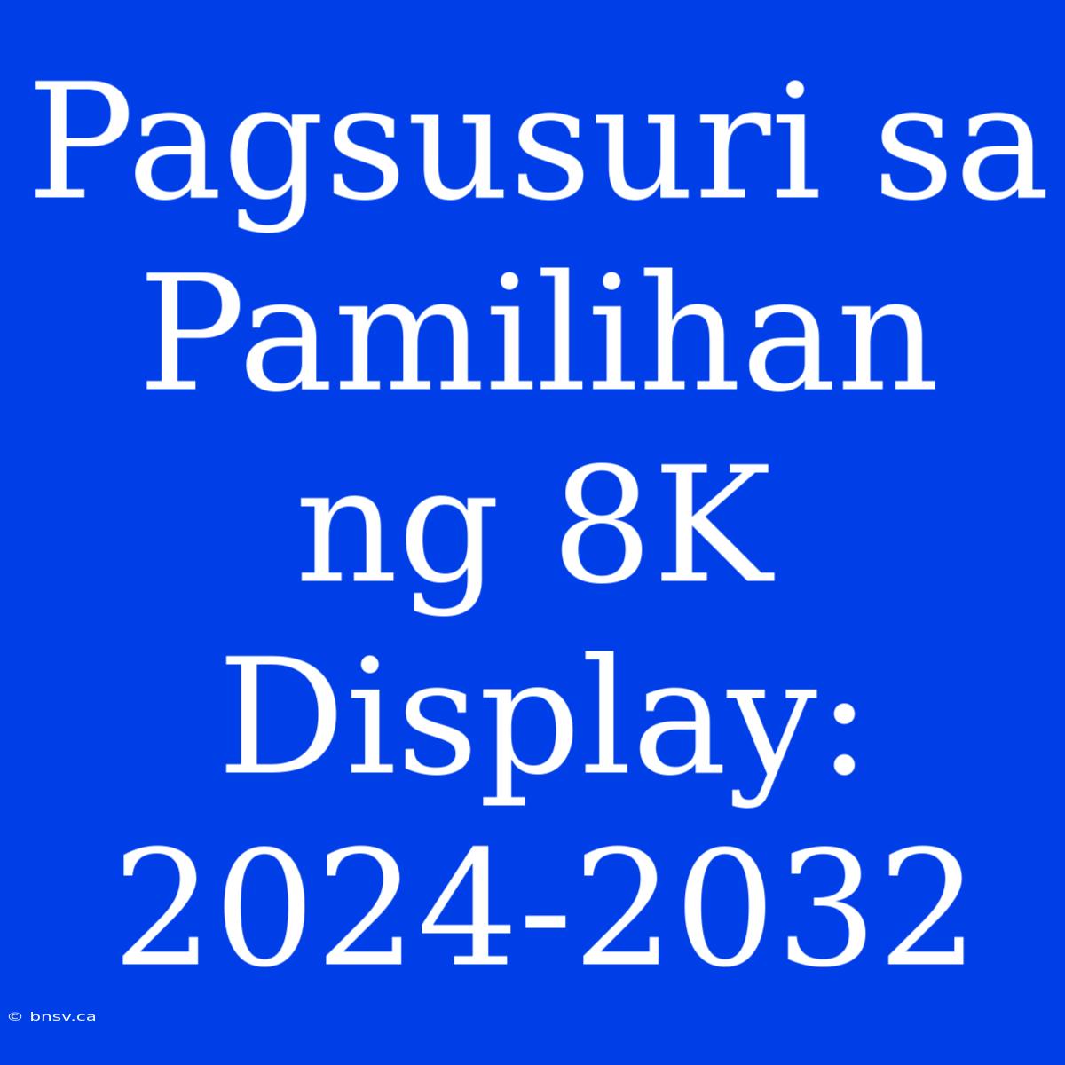 Pagsusuri Sa Pamilihan Ng 8K Display: 2024-2032