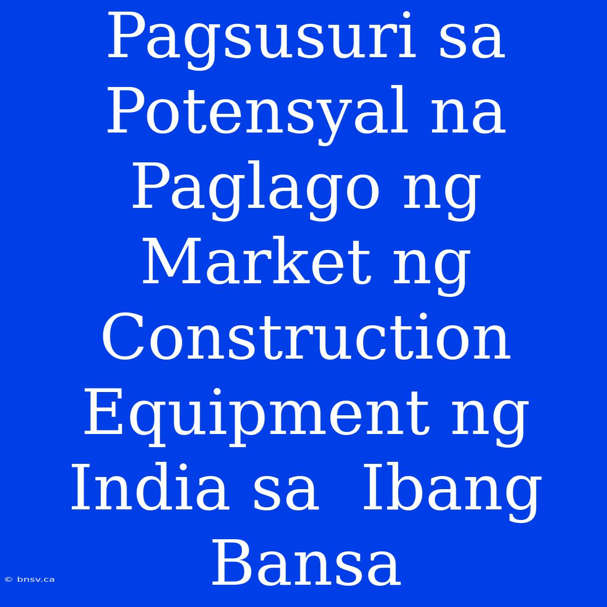 Pagsusuri Sa  Potensyal Na  Paglago Ng  Market Ng  Construction Equipment Ng  India Sa  Ibang  Bansa