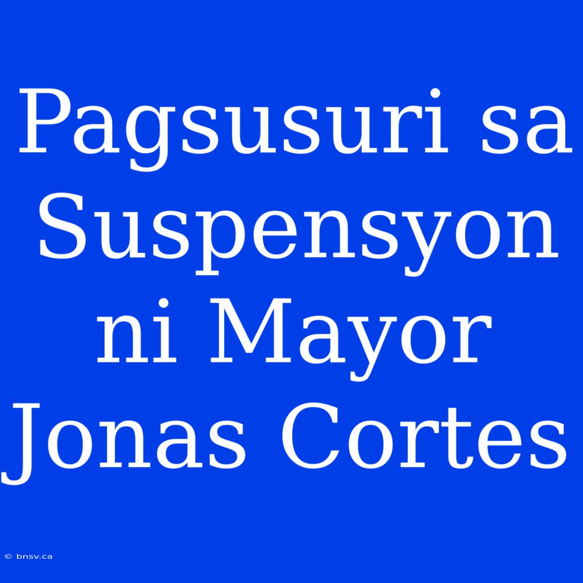 Pagsusuri Sa Suspensyon Ni Mayor Jonas Cortes