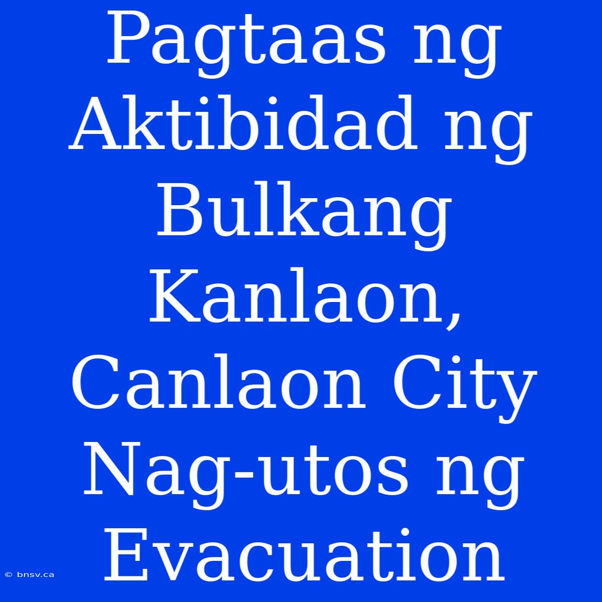 Pagtaas Ng Aktibidad Ng Bulkang Kanlaon, Canlaon City Nag-utos Ng Evacuation