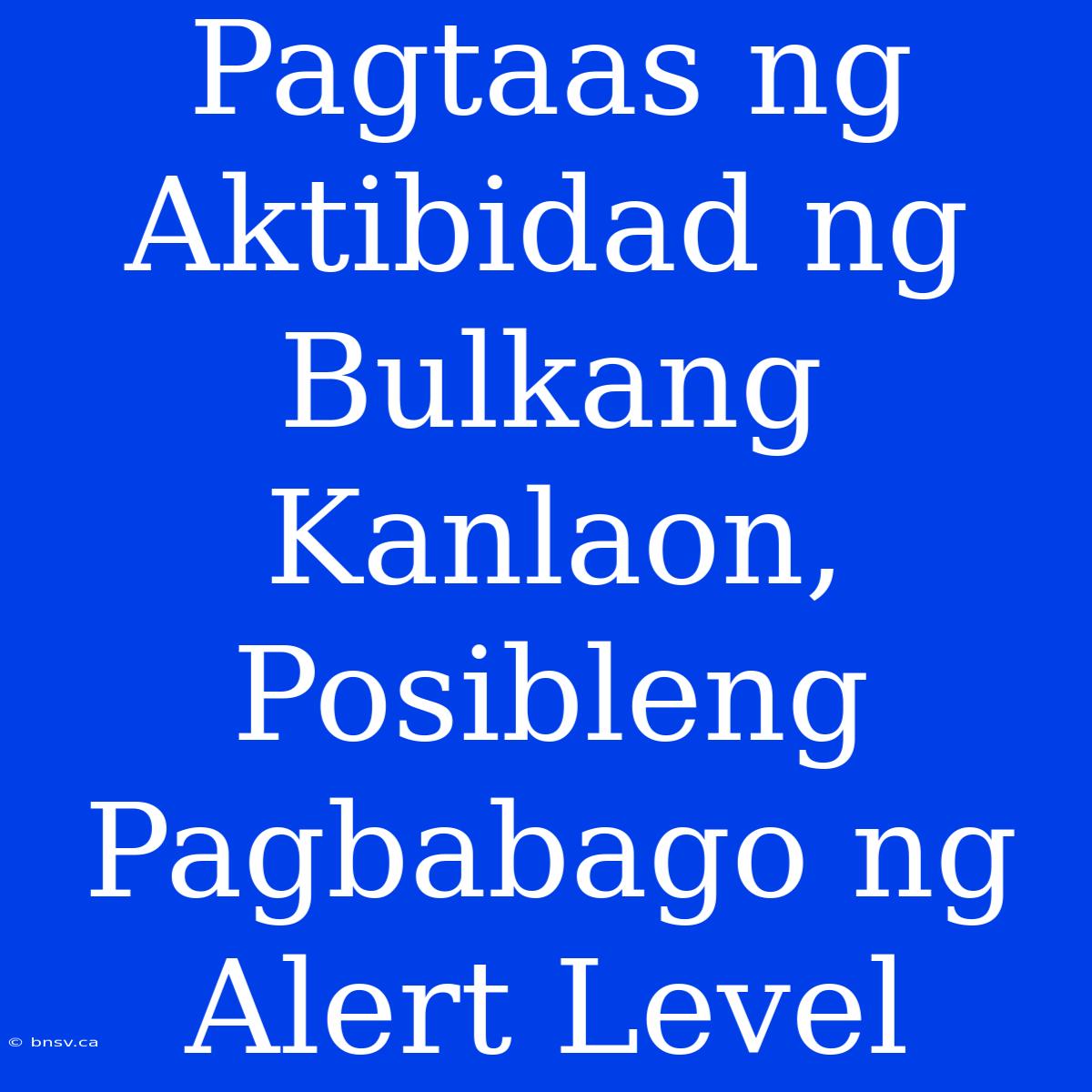 Pagtaas Ng Aktibidad Ng Bulkang Kanlaon, Posibleng Pagbabago Ng Alert Level