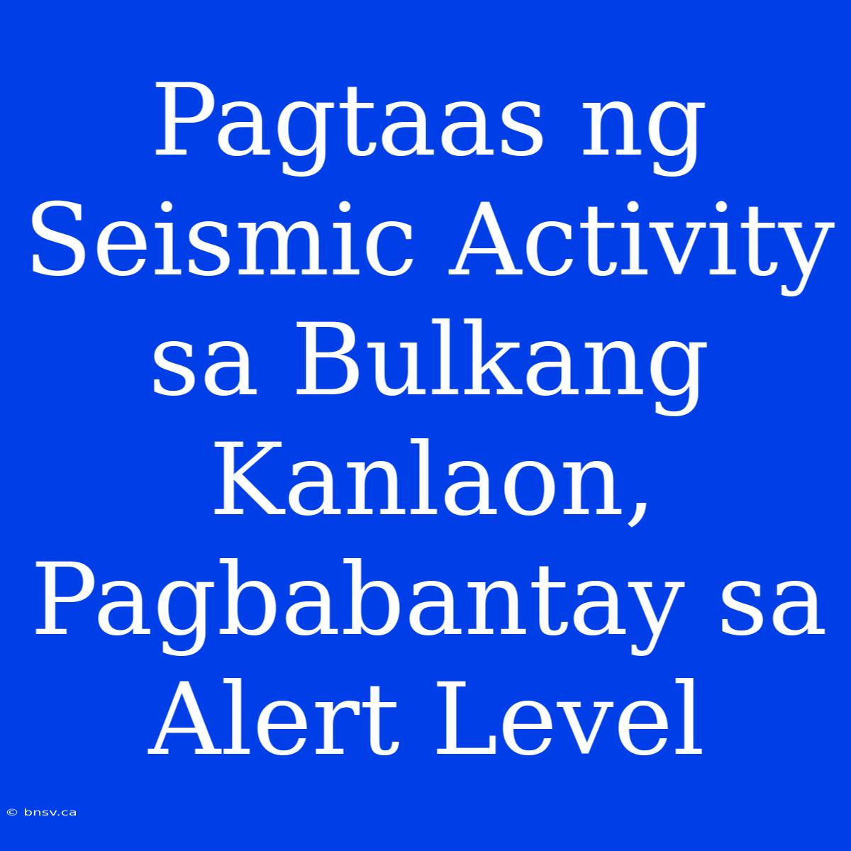 Pagtaas Ng Seismic Activity Sa Bulkang Kanlaon, Pagbabantay Sa Alert Level