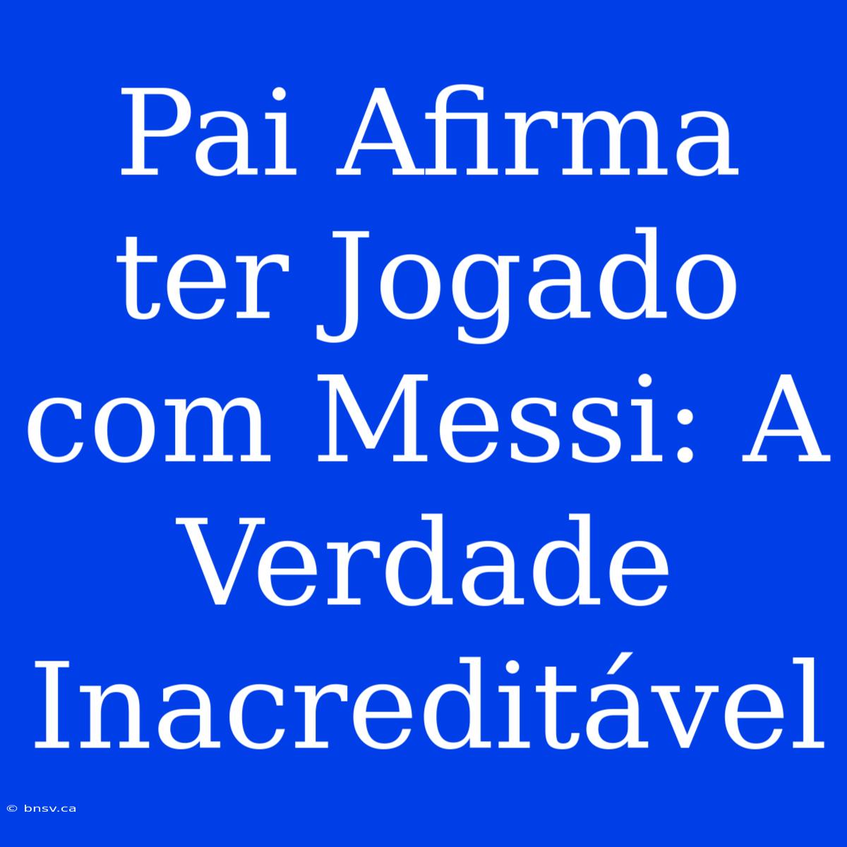 Pai Afirma Ter Jogado Com Messi: A Verdade Inacreditável